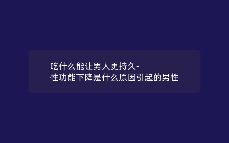 吃什么能让男人更持久-性功能下降是什么原因引起的男性