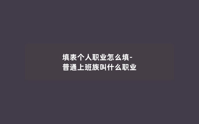 填表个人职业怎么填-普通上班族叫什么职业