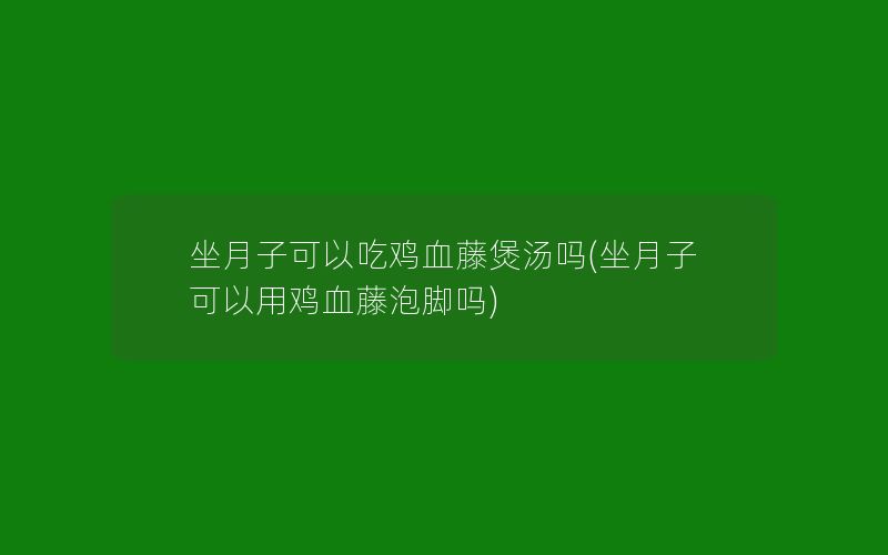 坐月子可以吃鸡血藤煲汤吗(坐月子可以用鸡血藤泡脚吗)