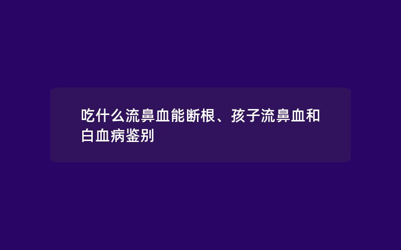 吃什么流鼻血能断根、孩子流鼻血和白血病鉴别