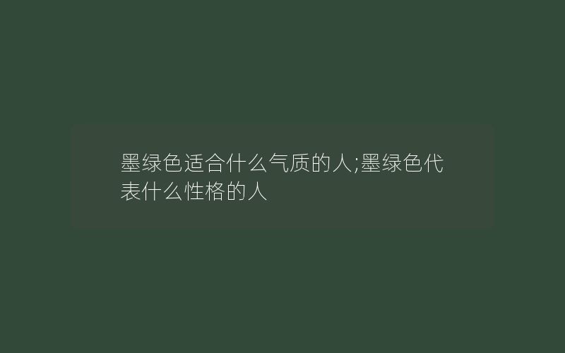 墨绿色适合什么气质的人;墨绿色代表什么性格的人