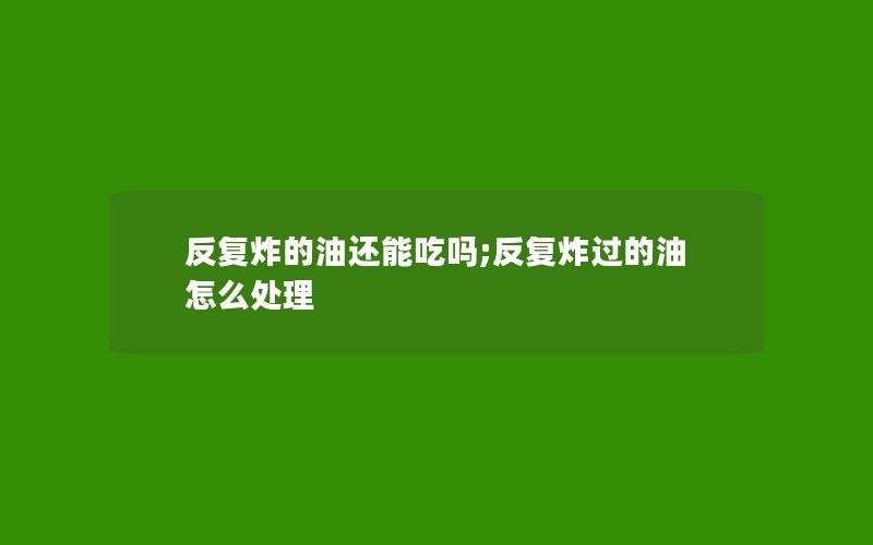 反复炸的油还能吃吗;反复炸过的油怎么处理