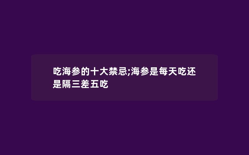 吃海参的十大禁忌;海参是每天吃还是隔三差五吃