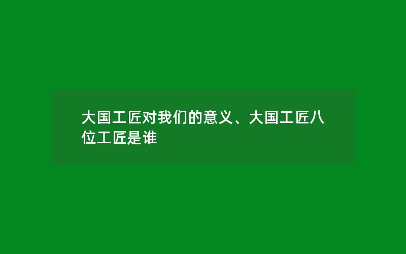 大国工匠对我们的意义、大国工匠八位工匠是谁