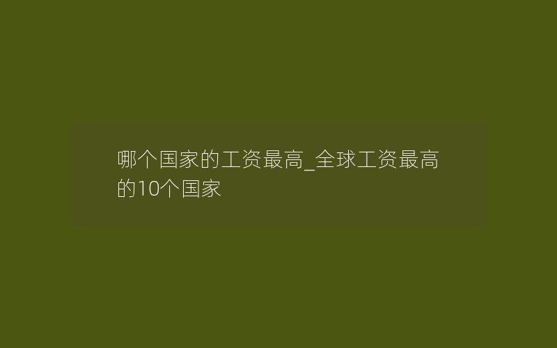 哪个国家的工资最高_全球工资最高的10个国家