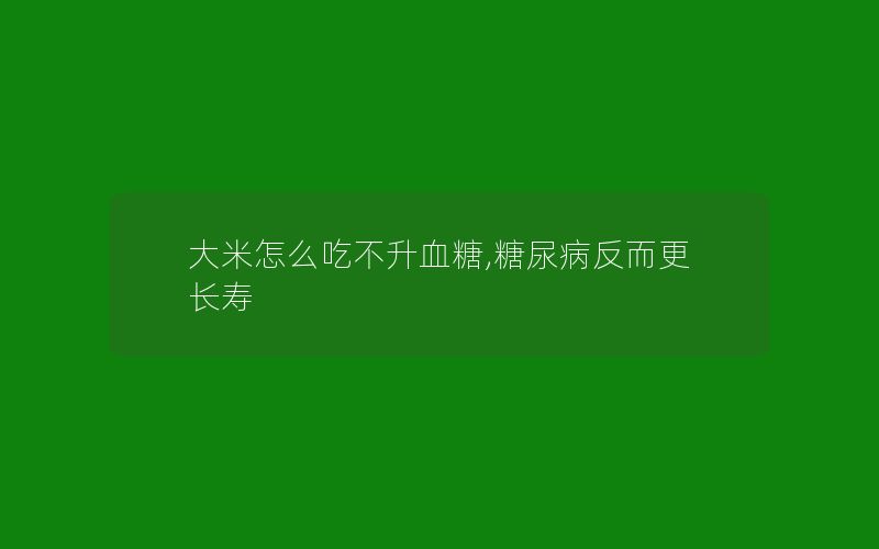 大米怎么吃不升血糖,糖尿病反而更长寿