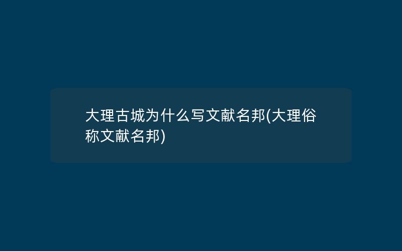 大理古城为什么写文献名邦(大理俗称文献名邦)