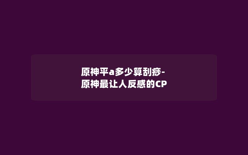 原神平a多少算刮痧-原神最让人反感的CP