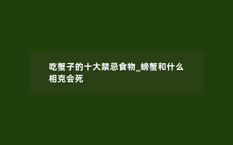 吃蟹子的十大禁忌食物_螃蟹和什么相克会死