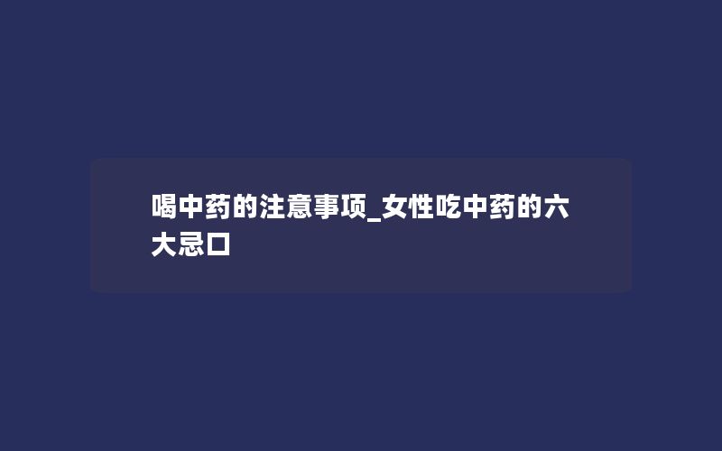 喝中药的注意事项_女性吃中药的六大忌口