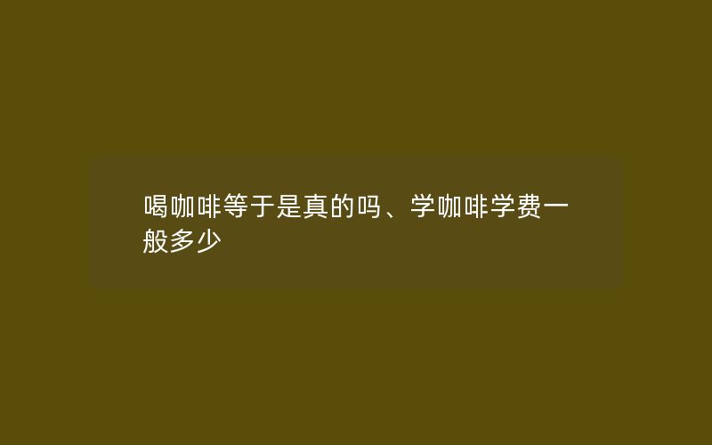 喝咖啡等于是真的吗、学咖啡学费一般多少