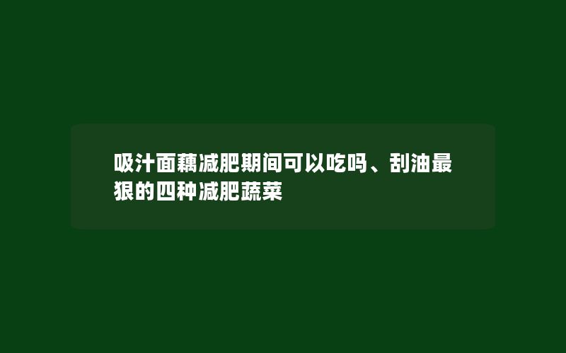 吸汁面藕减肥期间可以吃吗、刮油最狠的四种减肥蔬菜