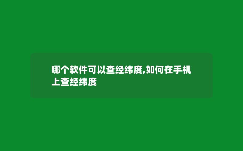 哪个软件可以查经纬度,如何在手机上查经纬度