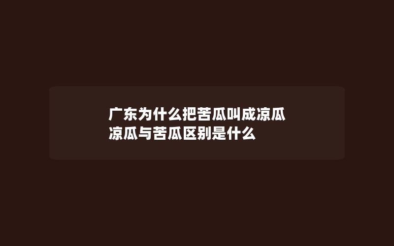 广东为什么把苦瓜叫成凉瓜 凉瓜与苦瓜区别是什么