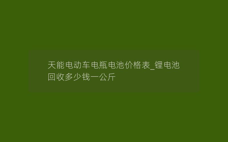 天能电动车电瓶电池价格表_锂电池回收多少钱一公斤