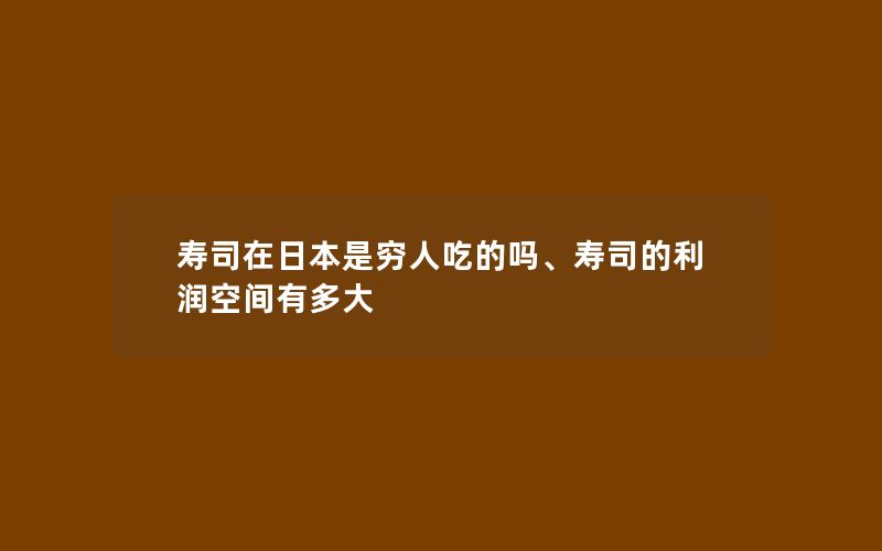 寿司在日本是穷人吃的吗、寿司的利润空间有多大