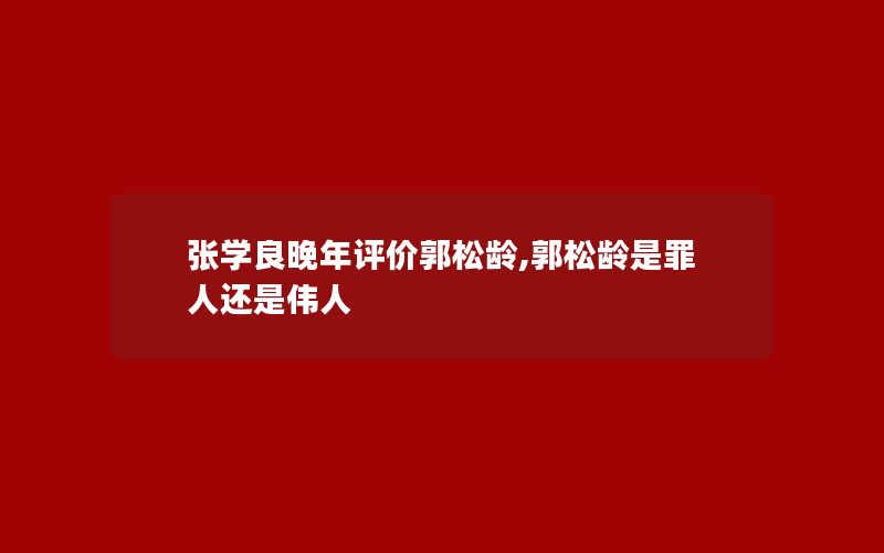 张学良晚年评价郭松龄,郭松龄是罪人还是伟人