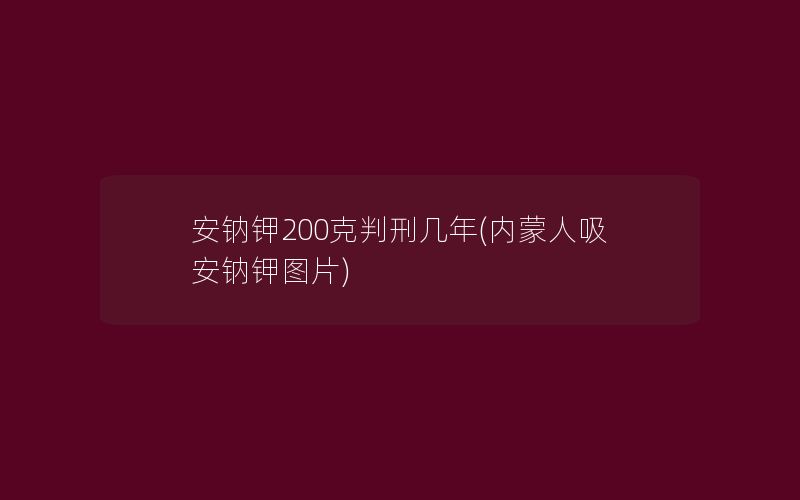 安钠钾200克判刑几年(内蒙人吸安钠钾图片)