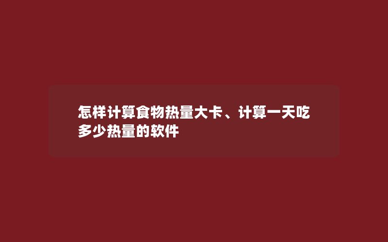 怎样计算食物热量大卡、计算一天吃多少热量的软件