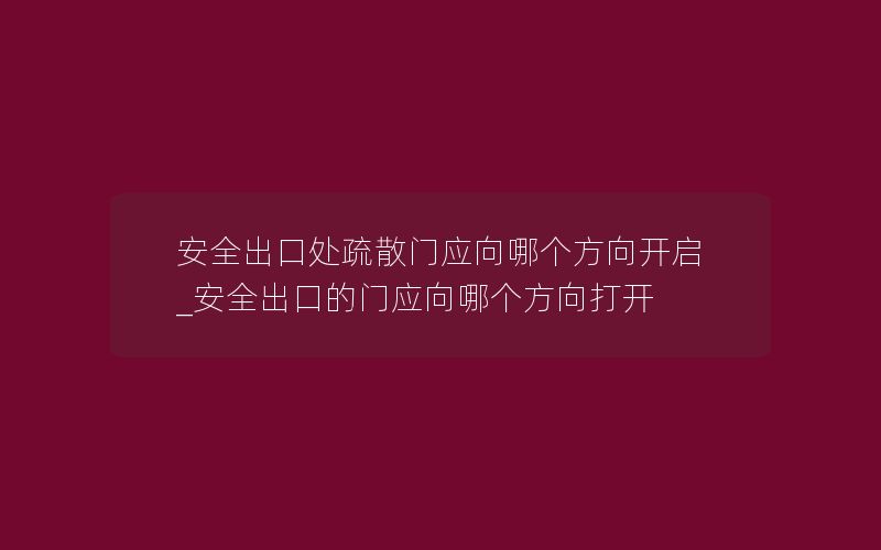 安全出口处疏散门应向哪个方向开启_安全出口的门应向哪个方向打开