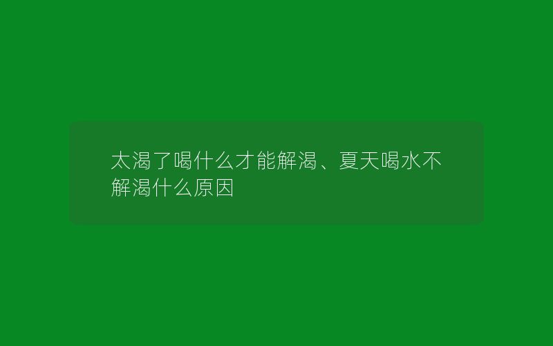 太渴了喝什么才能解渴、夏天喝水不解渴什么原因