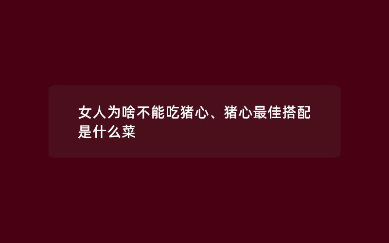 女人为啥不能吃猪心、猪心最佳搭配是什么菜