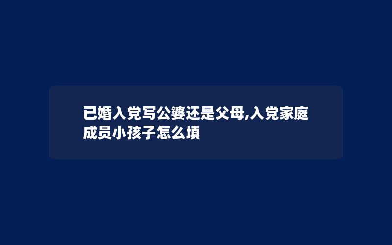 已婚入党写公婆还是父母,入党家庭成员小孩子怎么填