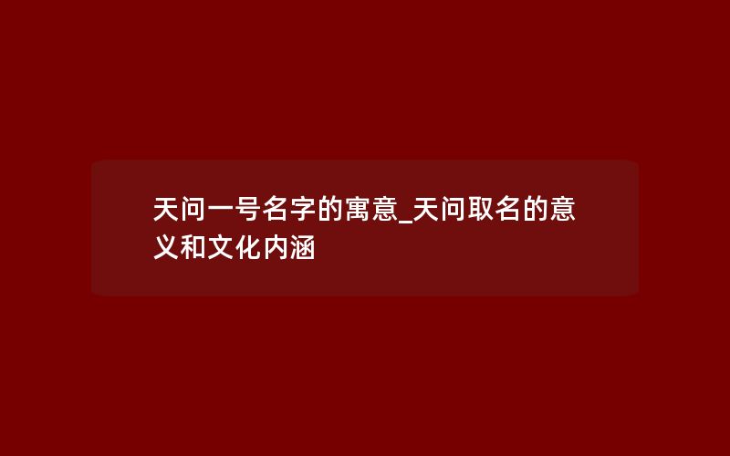 天问一号名字的寓意_天问取名的意义和文化内涵