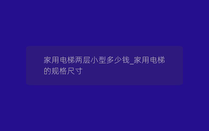 家用电梯两层小型多少钱_家用电梯的规格尺寸