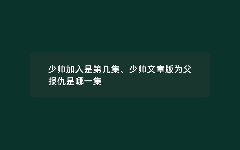 少帅加入是第几集、少帅文章版为父报仇是哪一集