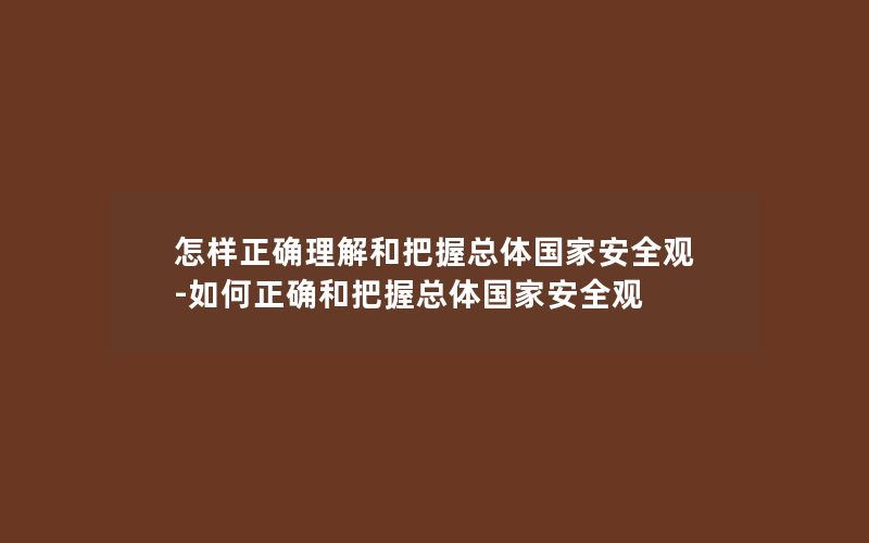 怎样正确理解和把握总体国家安全观-如何正确和把握总体国家安全观