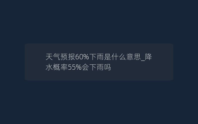 天气预报60%下雨是什么意思_降水概率55%会下雨吗