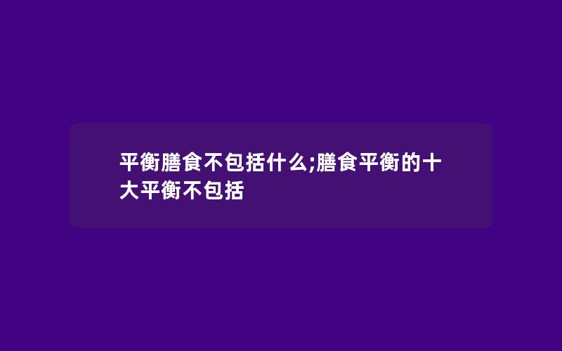 平衡膳食不包括什么;膳食平衡的十大平衡不包括