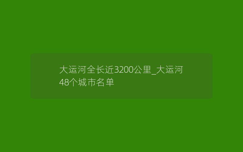 大运河全长近3200公里_大运河48个城市名单