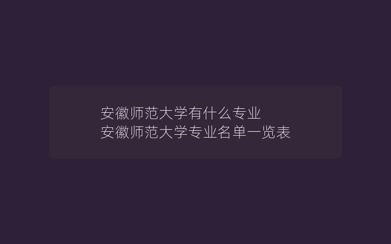 安徽师范大学有什么专业 安徽师范大学专业名单一览表