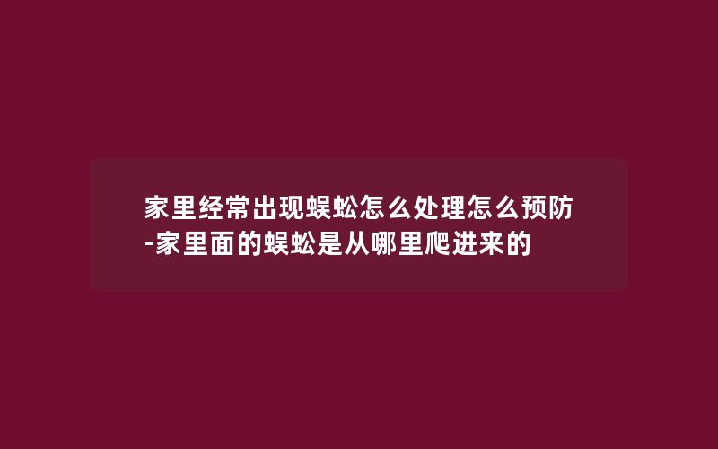 家里经常出现蜈蚣怎么处理怎么预防-家里面的蜈蚣是从哪里爬进来的