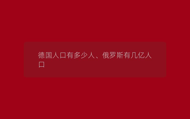 德国人口有多少人、俄罗斯有几亿人口