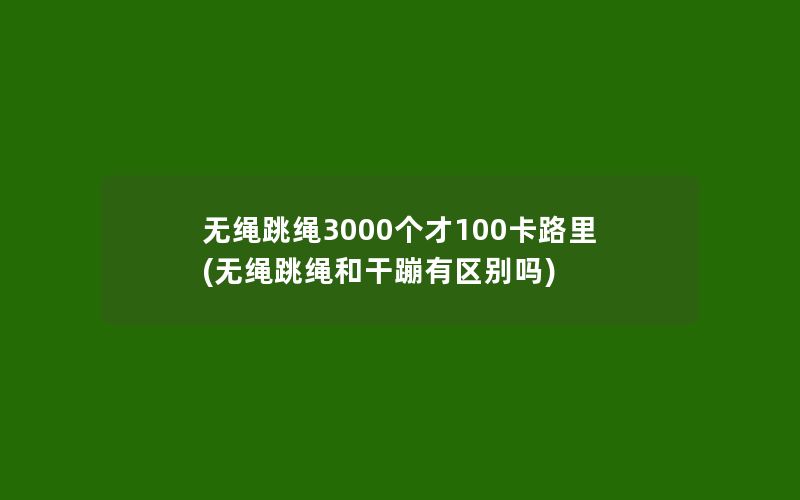 无绳跳绳3000个才100卡路里(无绳跳绳和干蹦有区别吗)