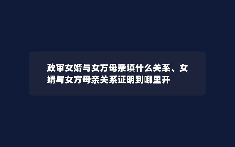 政审女婿与女方母亲填什么关系、女婿与女方母亲关系证明到哪里开