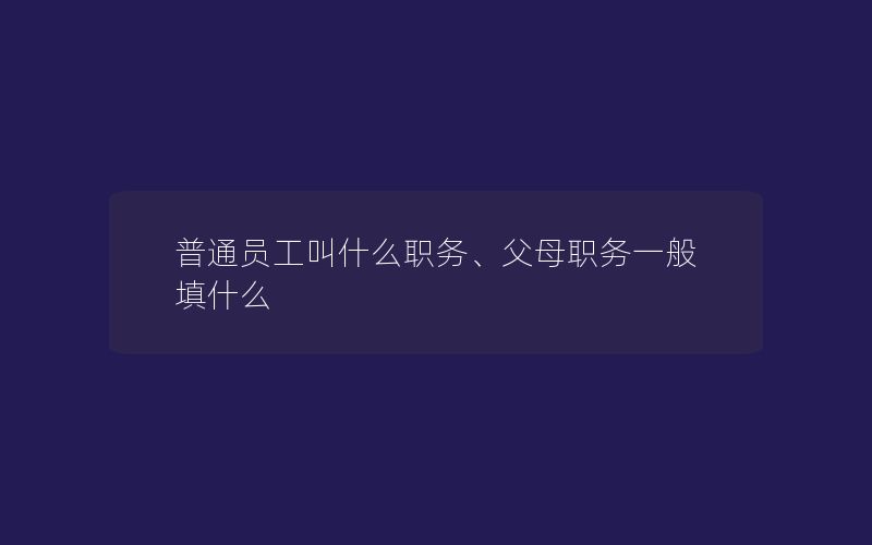 普通员工叫什么职务、父母职务一般填什么