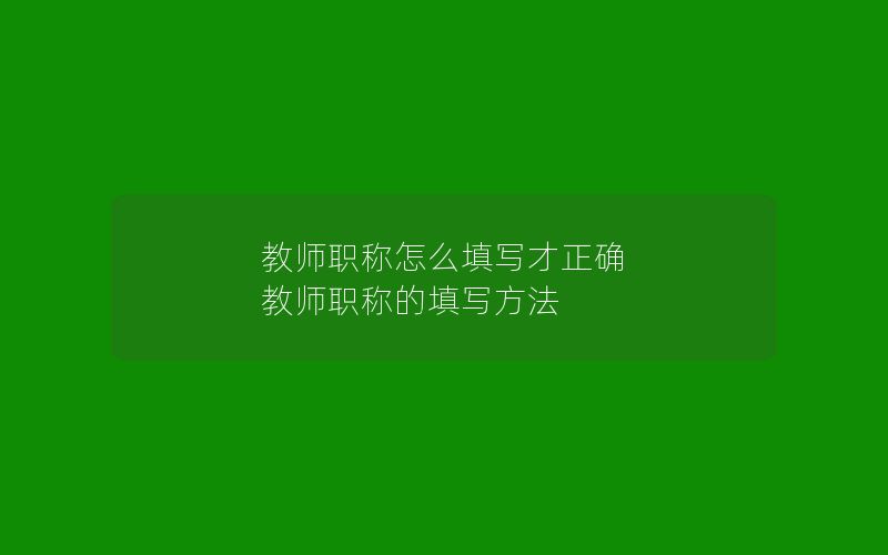 教师职称怎么填写才正确 教师职称的填写方法