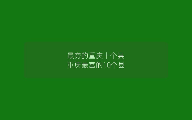 最穷的重庆十个县 重庆最富的10个县