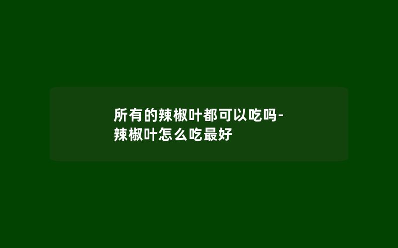 所有的辣椒叶都可以吃吗-辣椒叶怎么吃最好