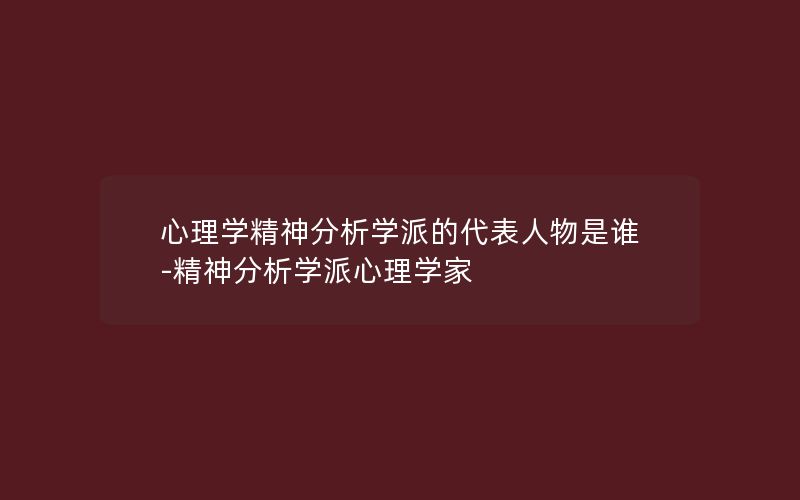 心理学精神分析学派的代表人物是谁-精神分析学派心理学家