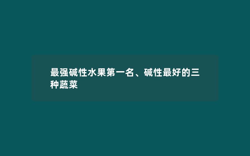 最强碱性水果第一名、碱性最好的三种蔬菜