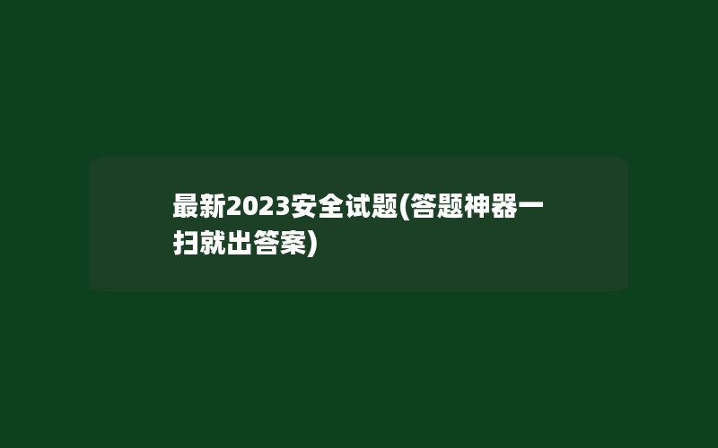 最新2023安全试题(答题神器一扫就出答案)