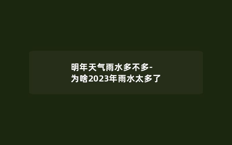 明年天气雨水多不多-为啥2023年雨水太多了