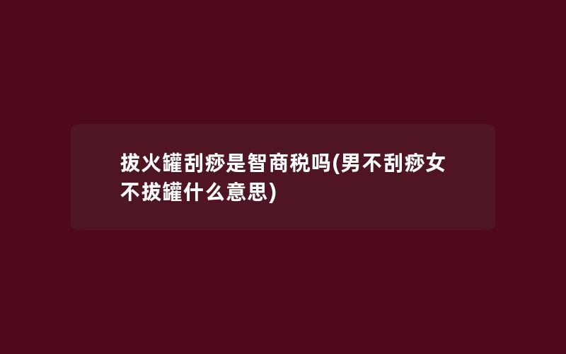 拔火罐刮痧是智商税吗(男不刮痧女不拔罐什么意思)