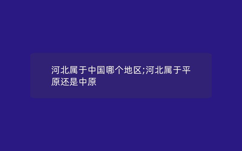 河北属于中国哪个地区;河北属于平原还是中原