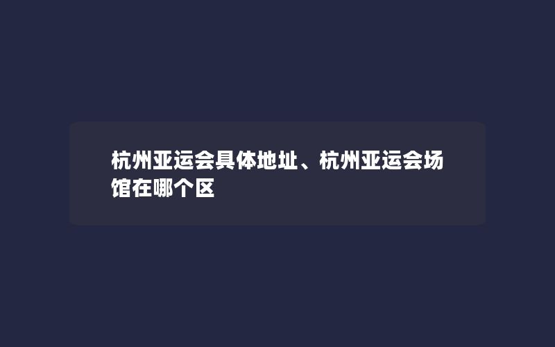 杭州亚运会具体地址、杭州亚运会场馆在哪个区